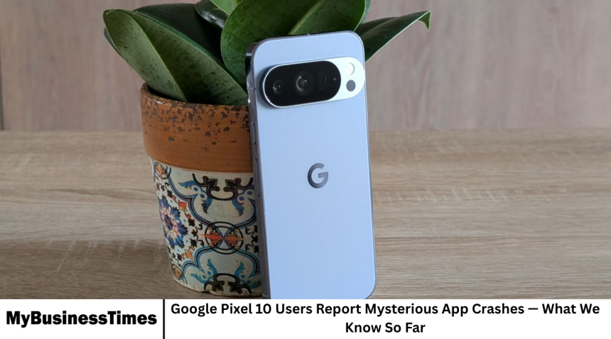 Google Pixel 10 Users Report Mysterious App Crashes — What We Know So Far